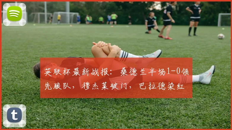英联杯最新战报:桑德兰半场1-0领先狼队,穆杰莱破门,巴拉德染红离场