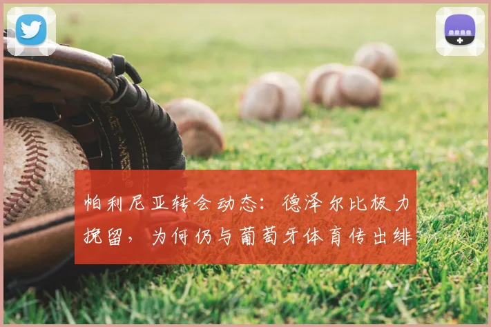 帕利尼亚转会动态:德泽尔比极力挽留,为何仍与葡萄牙体育传出绯闻?