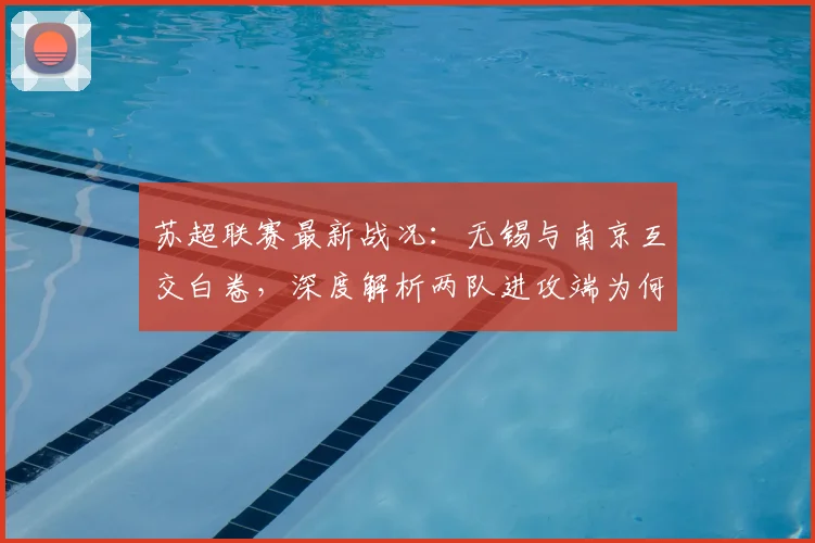 苏超联赛最新战况：无锡与南京互交白卷，深度解析两队进攻端为何双双哑火