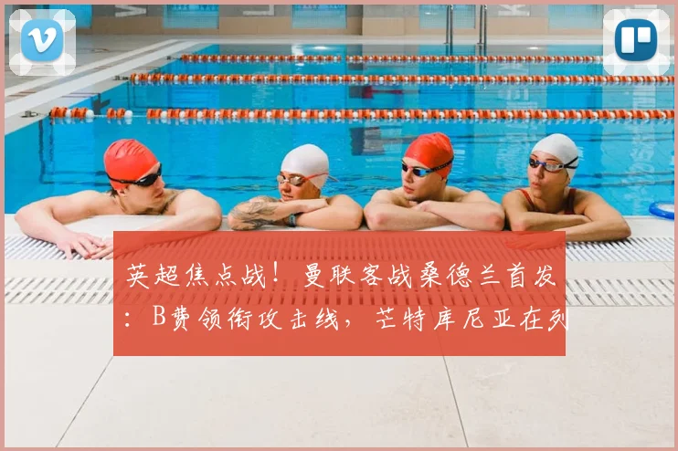 英超焦点战!曼联客战桑德兰首发:B费领衔攻击线,芒特库尼亚在列