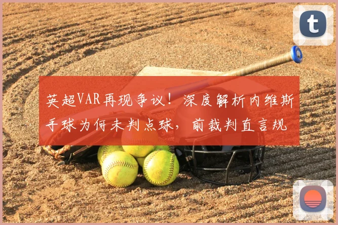 英超VAR再现争议!深度解析内维斯手球为何未判点球,前裁判直言规则被误读