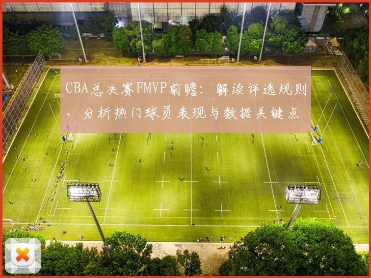 CBA总决赛FMVP前瞻:解读评选规则,分析热门球员表现与数据关键点