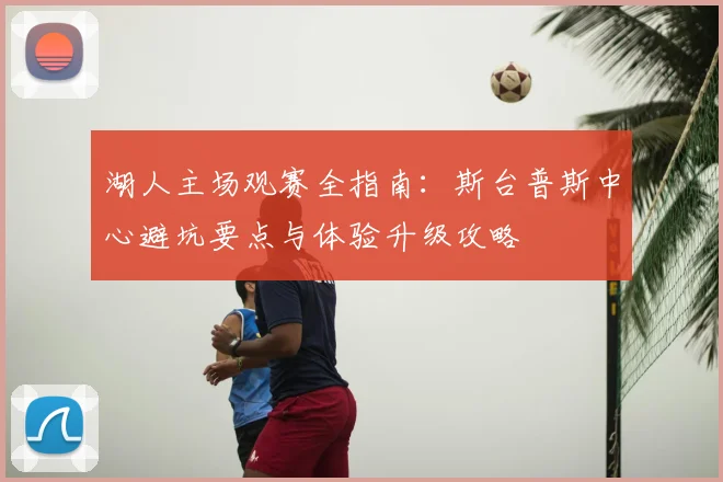 湖人主场观赛全指南:斯台普斯中心避坑要点与体验升级攻略